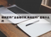 模具配件厂企业排行榜,模具配件厂是做什么的