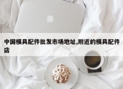 中国模具配件批发市场地址,附近的模具配件店