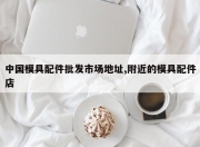中国模具配件批发市场地址,附近的模具配件店