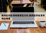 模具配件批发哪里便宜又好,模具配件批发市场在哪里