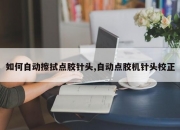 如何自动擦拭点胶针头,自动点胶机针头校正
