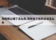 发胶喷口堵了怎么办,发胶喷下去的白沫怎么办
