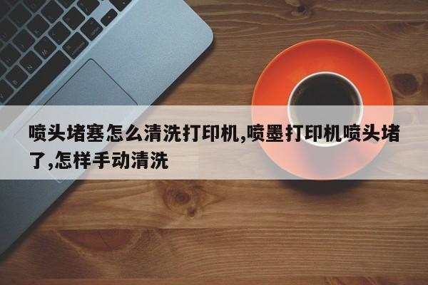 喷头堵塞怎么清洗打印机,喷墨打印机喷头堵了,怎样手动清洗