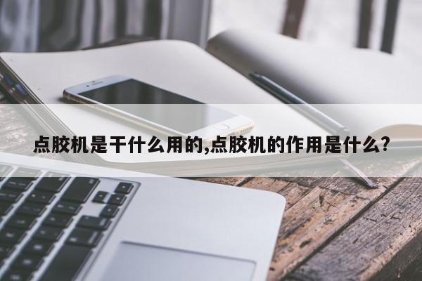 点胶机是干什么用的,点胶机的作用是什么?