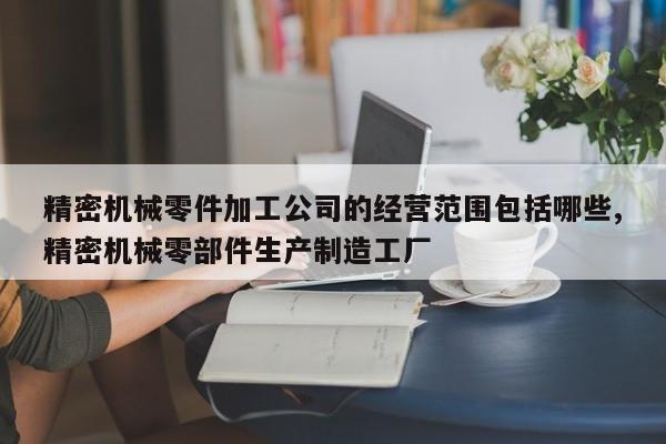 精密机械零件加工公司的经营范围包括哪些,精密机械零部件生产制造工厂