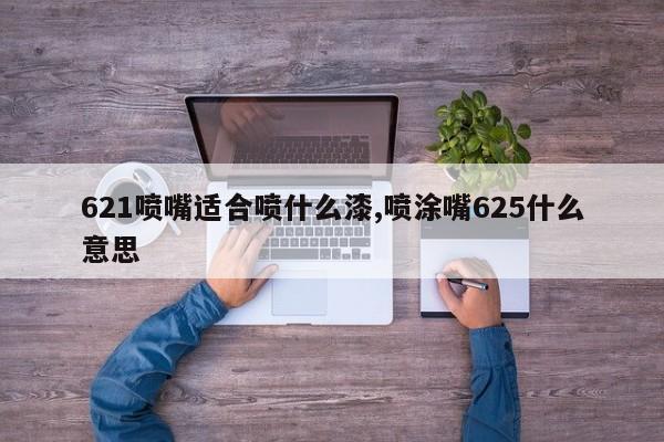 621喷嘴适合喷什么漆,喷涂嘴625什么意思