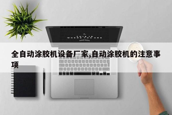 全自动涂胶机设备厂家,自动涂胶机的注意事项