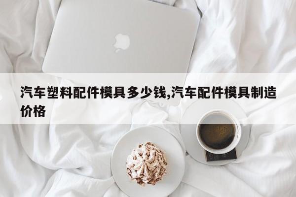 汽车塑料配件模具多少钱,汽车配件模具制造价格