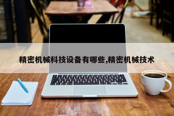 精密机械科技设备有哪些,精密机械技术