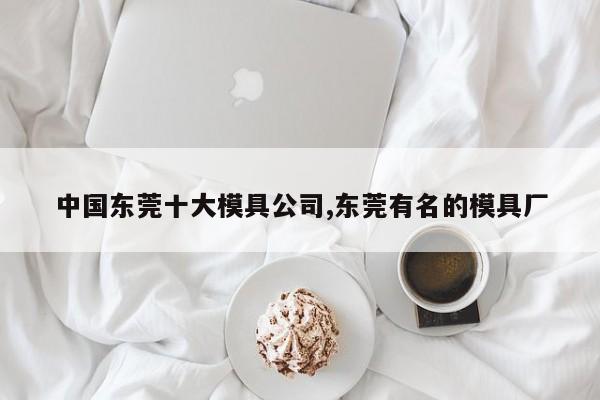 中国东莞十大模具公司,东莞有名的模具厂