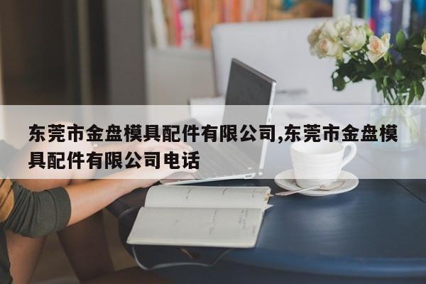 东莞市金盘模具配件有限公司,东莞市金盘模具配件有限公司电话
