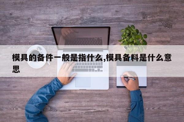 模具的备件一般是指什么,模具备料是什么意思