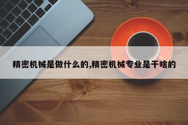 精密机械是做什么的,精密机械专业是干啥的