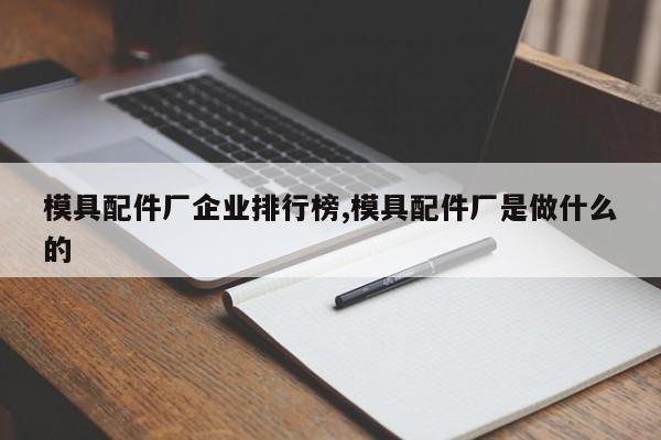 模具配件厂企业排行榜,模具配件厂是做什么的