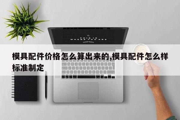 模具配件价格怎么算出来的,模具配件怎么样标准制定